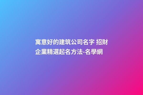 寓意好的建筑公司名字 招財企業精選起名方法-名學網